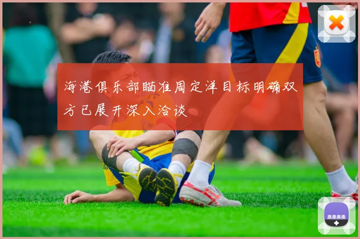 海港俱乐部瞄准周定洋目标明确双方已展开深入洽谈
