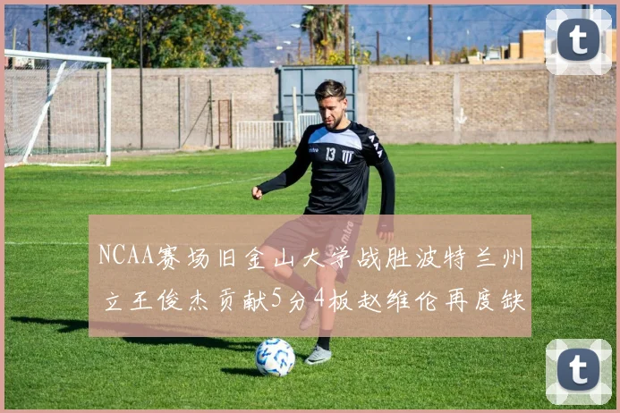 NCAA赛场旧金山大学战胜波特兰州立王俊杰贡献5分4板赵维伦再度缺阵