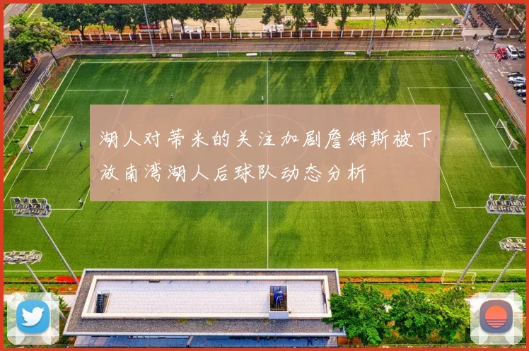 湖人对蒂米的关注加剧詹姆斯被下放南湾湖人后球队动态分析