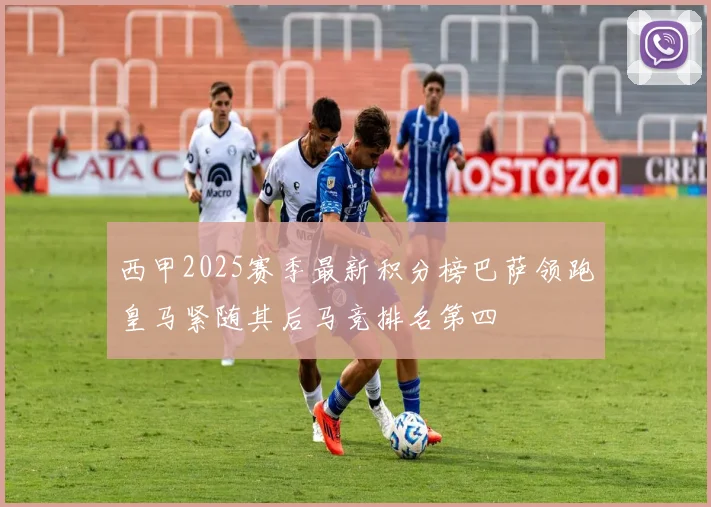 西甲2025赛季最新积分榜巴萨领跑皇马紧随其后马竞排名第四