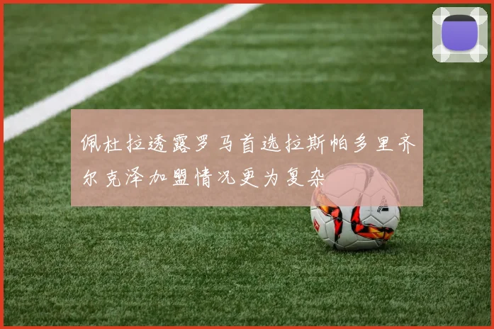 佩杜拉透露罗马首选拉斯帕多里齐尔克泽加盟情况更为复杂