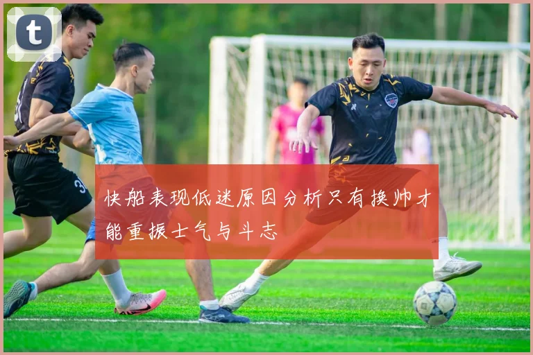 快船表现低迷原因分析只有换帅才能重振士气与斗志