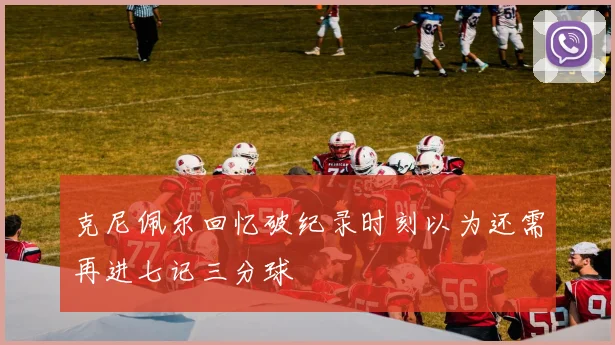 克尼佩尔回忆破纪录时刻以为还需再进七记三分球