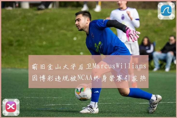 前旧金山大学后卫MarcusWilliams因博彩违规被NCAA终身禁赛引发热议