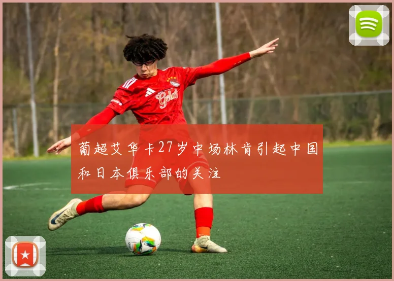 葡超艾华卡27岁中场林肯引起中国和日本俱乐部的关注