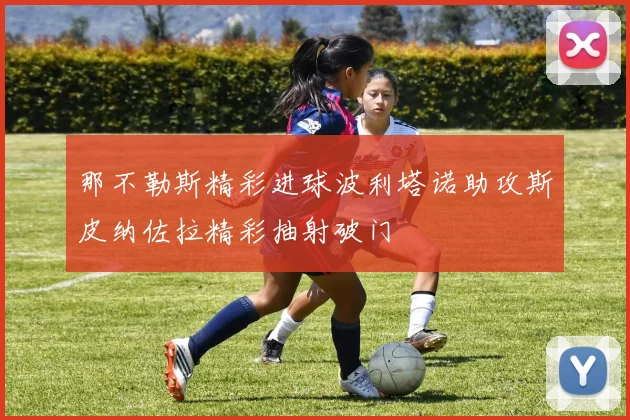 那不勒斯精彩进球波利塔诺助攻斯皮纳佐拉精彩抽射破门