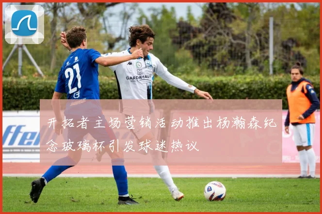 开拓者主场营销活动推出杨瀚森纪念玻璃杯引发球迷热议