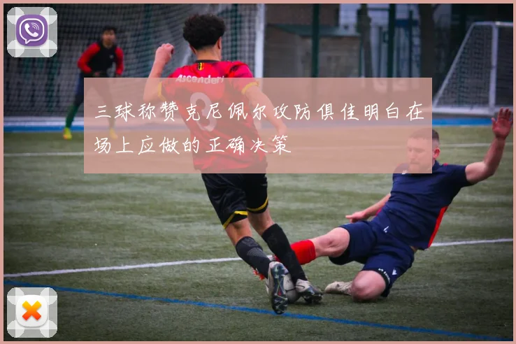 三球称赞克尼佩尔攻防俱佳明白在场上应做的正确决策