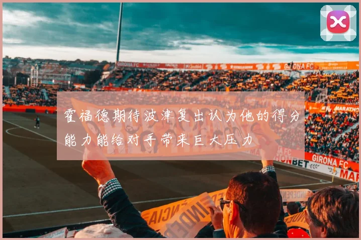 霍福德期待波津复出认为他的得分能力能给对手带来巨大压力