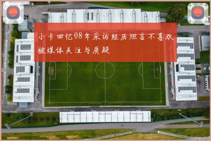 小卡回忆08年采访经历坦言不喜欢被媒体关注与质疑