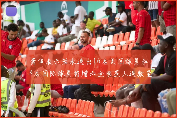 萧华表示若未选出16名美国球员和8名国际球员将增加全明星人选数量