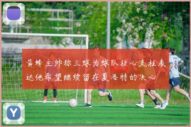 黄蜂主帅称三球为球队核心支柱表达他希望继续留在夏洛特的决心