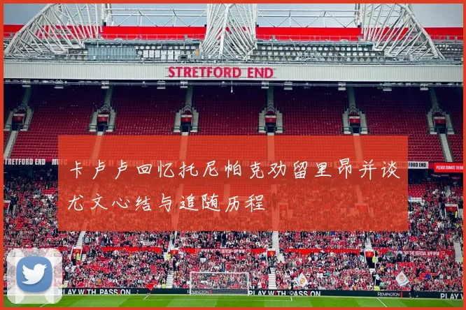 卡卢卢回忆托尼帕克劝留里昂并谈尤文心结与追随历程