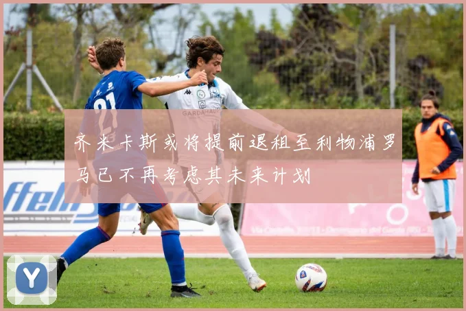 齐米卡斯或将提前退租至利物浦罗马已不再考虑其未来计划