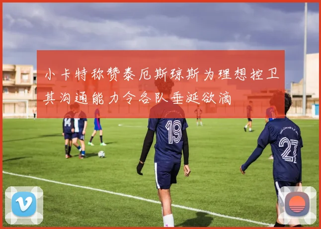 小卡特称赞泰厄斯琼斯为理想控卫其沟通能力令各队垂涎欲滴