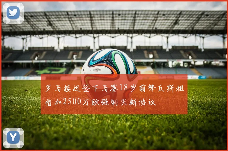 罗马接近签下马赛18岁前锋瓦斯租借加2500万欧强制买断协议