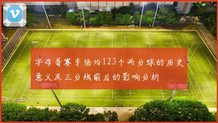 字母哥赛季场均123个两分球的历史意义及三分线前后的影响分析