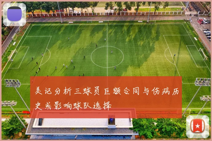 美记分析三球员巨额合同与伤病历史或影响球队选择