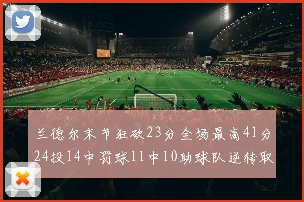 兰德尔末节狂砍23分全场最高41分24投14中罚球11中10助球队逆转取胜