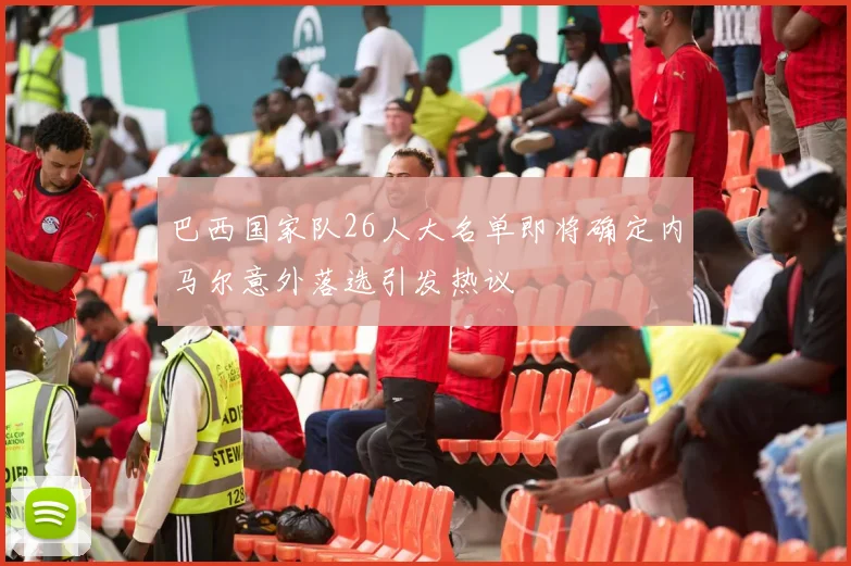 巴西国家队26人大名单即将确定内马尔意外落选引发热议