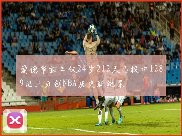 爱德华兹年仅24岁212天已投中1289记三分创NBA历史新纪录