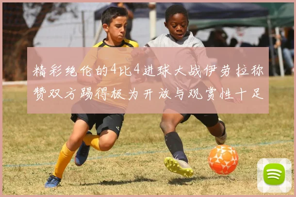 精彩绝伦的4比4进球大战伊劳拉称赞双方踢得极为开放与观赏性十足
