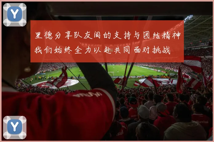 里德分享队友间的支持与团结精神我们始终全力以赴共同面对挑战